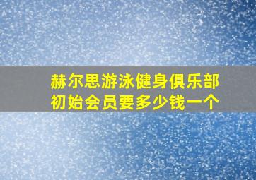 赫尔思游泳健身俱乐部初始会员要多少钱一个