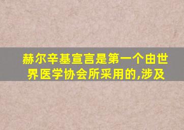 赫尔辛基宣言是第一个由世界医学协会所采用的,涉及