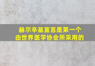 赫尔辛基宣言是第一个由世界医学协会所采用的