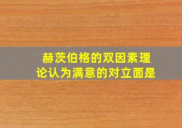 赫茨伯格的双因素理论认为满意的对立面是