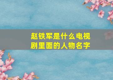 赵铁军是什么电视剧里面的人物名字