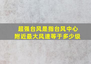 超强台风是指台风中心附近最大风速等于多少级