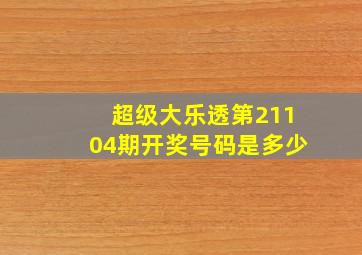 超级大乐透第21104期开奖号码是多少