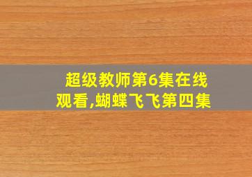 超级教师第6集在线观看,蝴蝶飞飞第四集