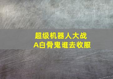 超级机器人大战A白骨鬼谁去收服