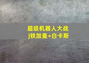 超级机器人大战j铁加曼+白卡斯