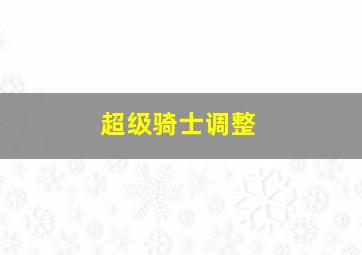 超级骑士调整