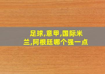 足球,意甲,国际米兰,阿根廷哪个强一点