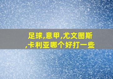 足球,意甲,尤文图斯,卡利亚哪个好打一些