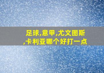 足球,意甲,尤文图斯,卡利亚哪个好打一点