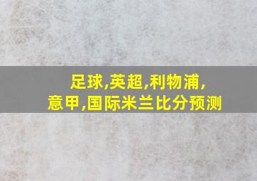 足球,英超,利物浦,意甲,国际米兰比分预测