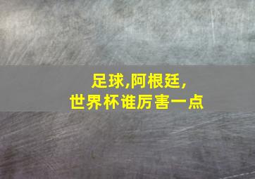 足球,阿根廷,世界杯谁厉害一点