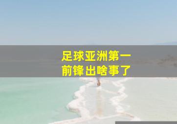 足球亚洲第一前锋出啥事了