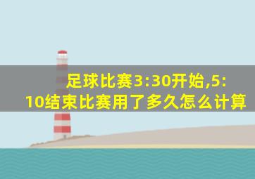 足球比赛3:30开始,5:10结束比赛用了多久怎么计算