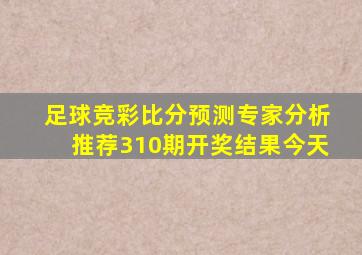 足球竞彩比分预测专家分析推荐310期开奖结果今天