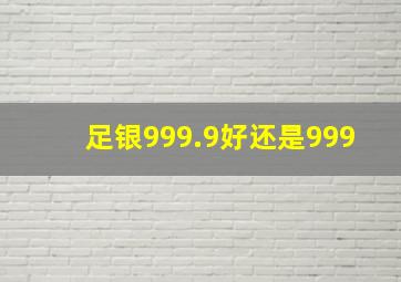 足银999.9好还是999