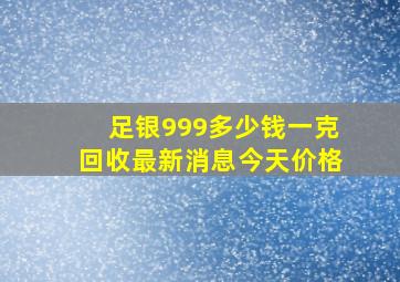 足银999多少钱一克回收最新消息今天价格