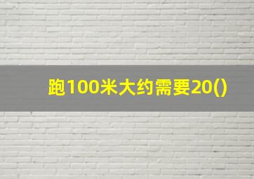 跑100米大约需要20()