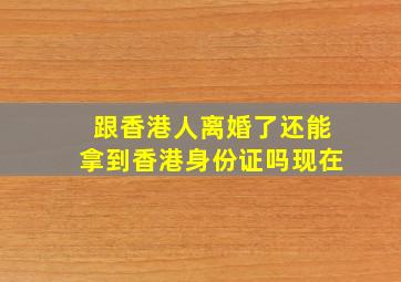 跟香港人离婚了还能拿到香港身份证吗现在