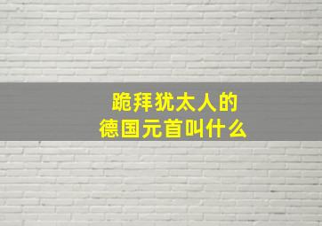 跪拜犹太人的德国元首叫什么