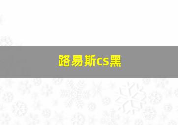 路易斯cs黑