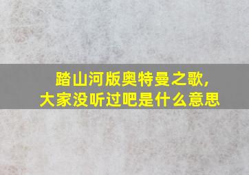 踏山河版奥特曼之歌,大家没听过吧是什么意思