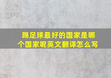 踢足球最好的国家是哪个国家呢英文翻译怎么写