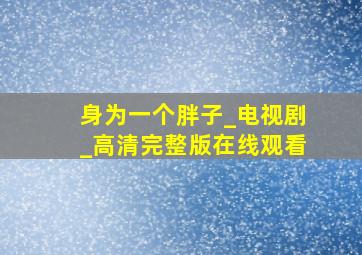 身为一个胖子_电视剧_高清完整版在线观看