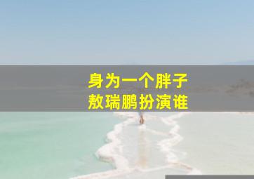 身为一个胖子敖瑞鹏扮演谁