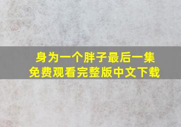 身为一个胖子最后一集免费观看完整版中文下载