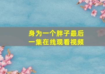 身为一个胖子最后一集在线观看视频