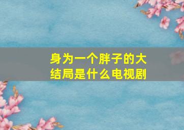 身为一个胖子的大结局是什么电视剧