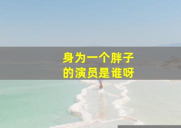 身为一个胖子的演员是谁呀