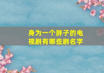 身为一个胖子的电视剧有哪些剧名字