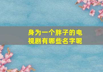 身为一个胖子的电视剧有哪些名字呢