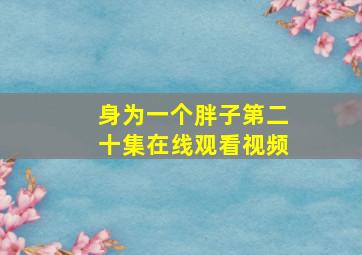 身为一个胖子第二十集在线观看视频