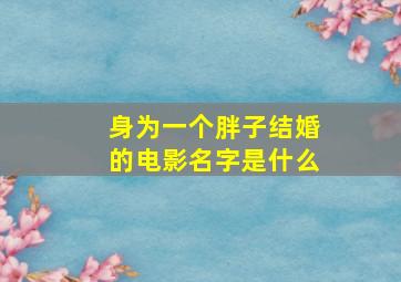 身为一个胖子结婚的电影名字是什么