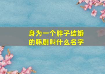 身为一个胖子结婚的韩剧叫什么名字