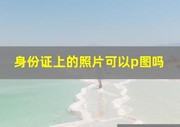 身份证上的照片可以p图吗