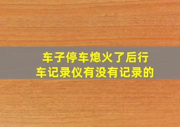 车子停车熄火了后行车记录仪有没有记录的