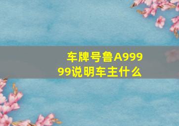 车牌号鲁A99999说明车主什么