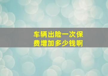 车辆出险一次保费增加多少钱啊