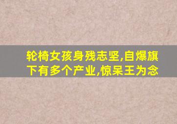 轮椅女孩身残志坚,自爆旗下有多个产业,惊呆王为念