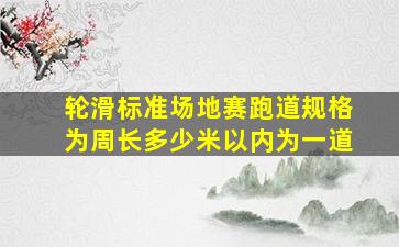 轮滑标准场地赛跑道规格为周长多少米以内为一道