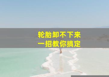 轮胎卸不下来一招教你搞定