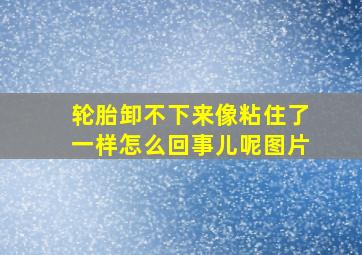 轮胎卸不下来像粘住了一样怎么回事儿呢图片