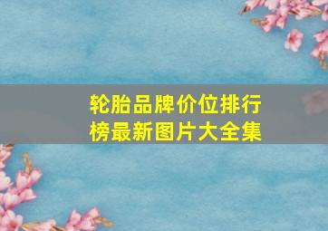 轮胎品牌价位排行榜最新图片大全集