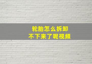 轮胎怎么拆卸不下来了呢视频