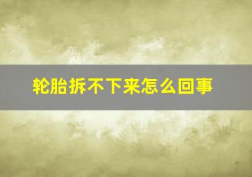 轮胎拆不下来怎么回事