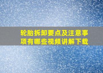 轮胎拆卸要点及注意事项有哪些视频讲解下载